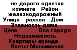 не дорого сдается комната › Район ­ железнодорожный › Улица ­ рахова › Дом ­ 98 › Этажность дома ­ 5 › Цена ­ 6 000 - Все города Недвижимость » Квартиры аренда   . Ханты-Мансийский,Когалым г.